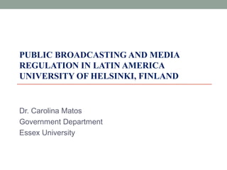 PUBLIC BROADCASTING AND MEDIA
REGULATION IN LATIN AMERICA
UNIVERSITY OF HELSINKI, FINLAND
Dr. Carolina Matos
Government Department
Essex University
 