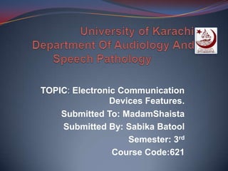 TOPIC: Electronic Communication
Devices Features.
Submitted To: MadamShaista
Submitted By: Sabika Batool
Semester: 3rd
Course Code:621

 