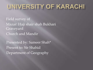Field survey of
Mazar: Haji shair shah Bukhari
Graveyard
Church and Mandir
Presented by: Sameer Shah*
Present to: Sir Shahid
Department of Geography
 