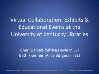 Virtual Collaboration: Exhibits & Educational Events at the University of Kentucky Libraries Cheri Daniels (Sifriya Devin in SL)Beth Kraemer (Alice Burgess in SL) 