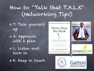 How to "Talk that T.A.L.K"
   (Networking Tips)
 T: Talk yourself
 up

 A: Approach
 with a plan

 L: Listen and
 lock in

 K: Keep in touch
 