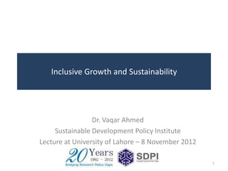 Inclusive Growth and Sustainability




                 Dr. Vaqar Ahmed
     Sustainable Development Policy Institute
Lecture at University of Lahore – 8 November 2012

                                                    1
 