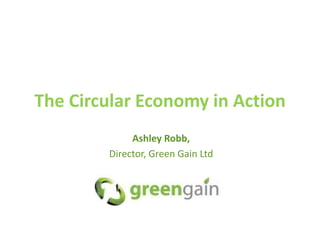 Ashley Robb,
Director, Green Gain Ltd
The Circular Economy in Action
 