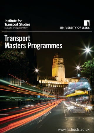 Institute for Transport Studies
FACULTY OF ENVIRONMENT
Transport
Masters Programmes
www.its.leeds.ac.uk
 