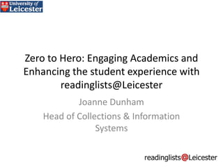 Zero to Hero: Engaging Academics and
Enhancing the student experience with
readinglists@Leicester
Joanne Dunham
Head of Collections & Information
Systems

 