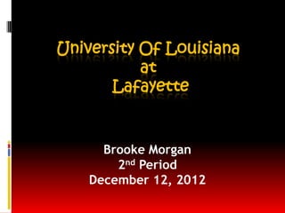 University Of Louisiana
           at
       Lafayette


      Brooke Morgan
        2nd Period
    December 12, 2012
 