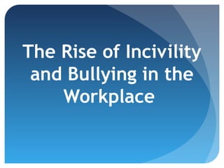 The Rise of Incivility
and Bullying in the
Workplace

 