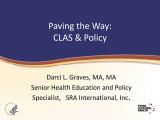 Paving the Way: CLAS & Policy Darci L. Graves, MA, MA Senior Health Education and Policy Specialist,   SRA International, Inc. 