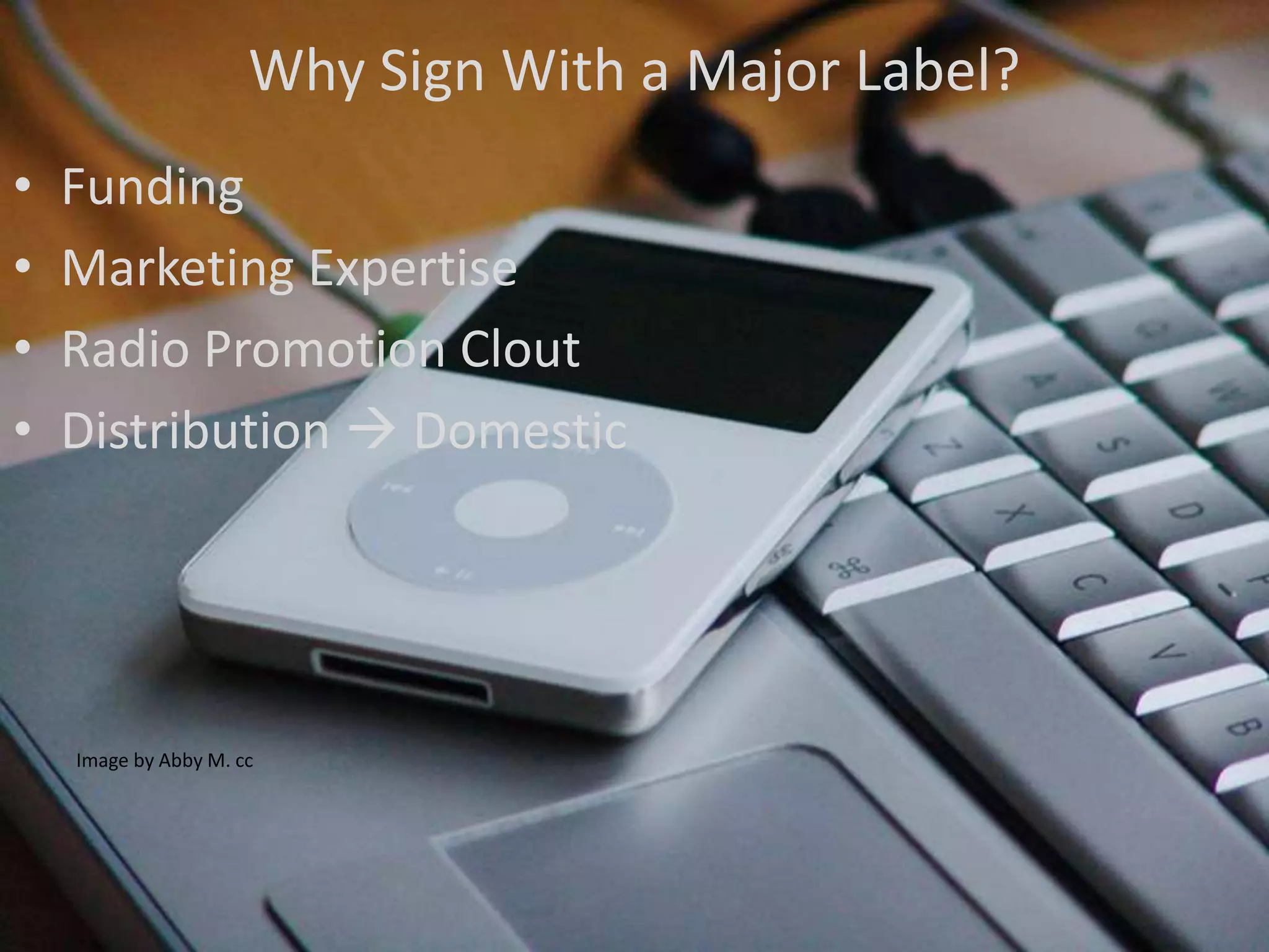 Why Sign With a Major Label?
•   Funding
•   Marketing Expertise
•   Radio Promotion Clout
•   Distribution  Domestic




    Image by Abby M. cc
 