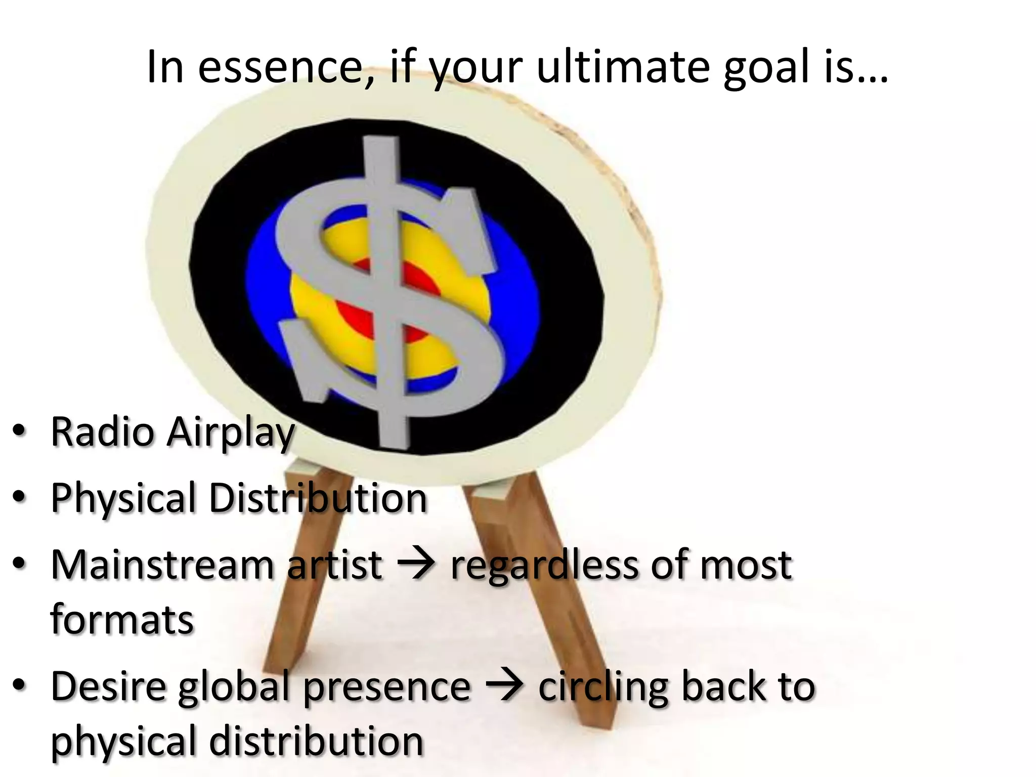 In essence, if your ultimate goal is…




• Radio Airplay
• Physical Distribution
• Mainstream artist  regardless of most
  formats
• Desire global presence  circling back to
  physical distribution
 