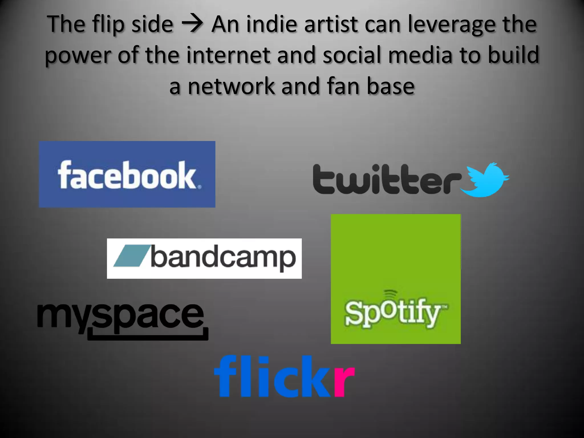 The flip side  An indie artist can leverage the
power of the internet and social media to build
             a network and fan base
 
