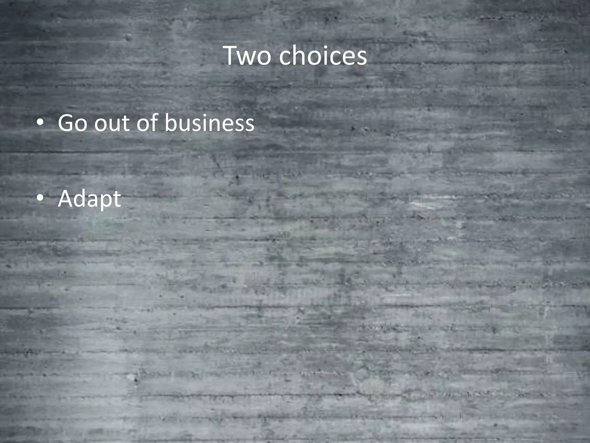 Two choices

• Go out of business

• Adapt
 