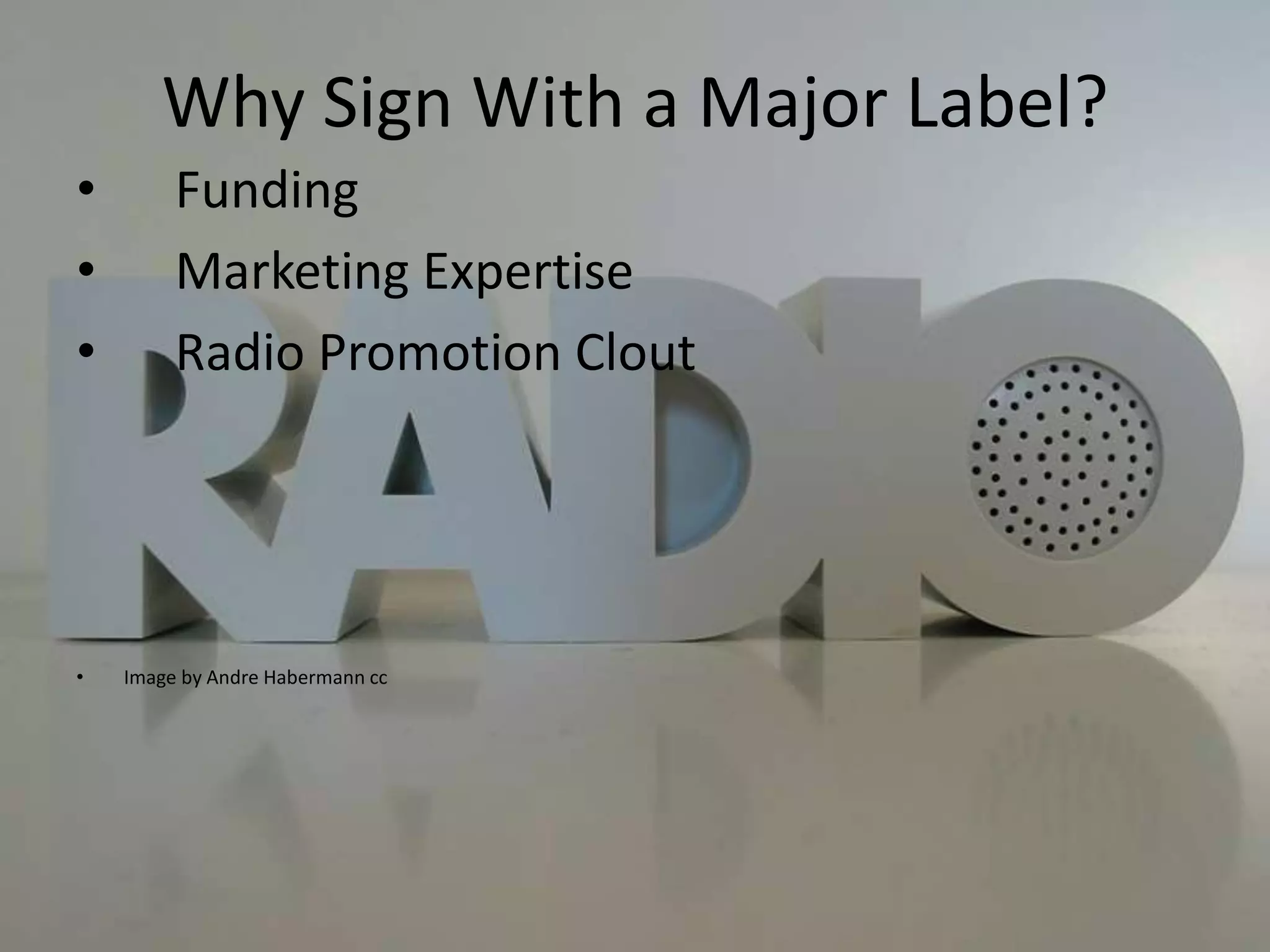 Why Sign With a Major Label?
•        Funding
•        Marketing Expertise
•        Radio Promotion Clout




•   Image by Andre Habermann cc
 