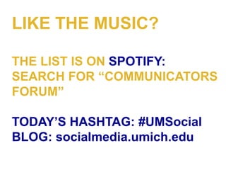 LIKE THE MUSIC?

THE LIST IS ON SPOTIFY:
SEARCH FOR “COMMUNICATORS
FORUM”

TODAY’S HASHTAG: #UMSocial
BLOG: socialmedia.umich.edu
 