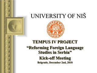   UNIVERSITY OF NI Š TEMPUS IV PROJECT “ Reforming Foreign Language Studies in Serbia” Kick-off Meeting Belgrade, December 2nd, 2010 