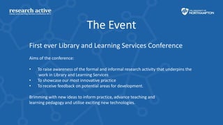 The Event
First ever Library and Learning Services Conference
Aims of the conference:

•   To raise awareness of the forma...