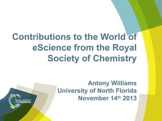 Contributions to the World of
eScience from the Royal
Society of Chemistry
Antony Williams
University of North Florida
November 14th 2013

 