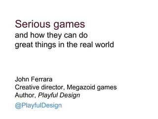 Serious games
and how they can do
great things in the real world
John Ferrara
Creative director, Megazoid games
Author, Playful Design
@PlayfulDesign
 
