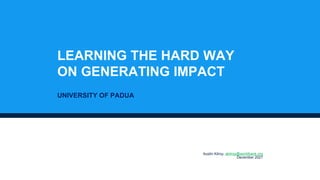LEARNING THE HARD WAY
ON GENERATING IMPACT
UNIVERSITY OF PADUA
Austin Kilroy, akilroy@worldbank.org
December 2021
 