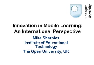 Innovation in Mobile Learning:
 An International Perspective
          Mike Sharples
     Institute of Educational
            Technology
    The Open University, UK
 
