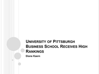 UNIVERSITY OF PITTSBURGH
BUSINESS SCHOOL RECEIVES HIGH
RANKINGS
Diane Kaern
 