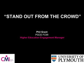 “STAND OUT FROM THE CROWD”
Phil Grant
PGCE FCMI
Higher Education Engagement Manager
 