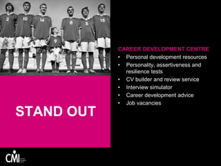STAND OUT
CAREER DEVELOPMENT CENTRE
• Personal development resources
• Personality, assertiveness and
resilience tests
• CV builder and review service
• Interview simulator
• Career development advice
• Job vacancies
 