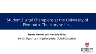 Student Digital Champions at the University of
Plymouth. The story so far…
Emma Purnell and Hannah Miles
Senior Digital Le...