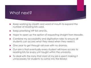 What next? 
 Keep working by stealth and word of mouth to expand the 
number of reading lists used. 
 Keep prioritising ...