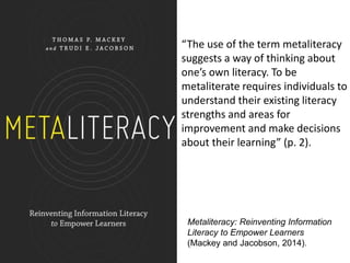 Metaliteracy: Reinventing Information
Literacy to Empower Learners
(Mackey and Jacobson, 2014).
“The use of the term metal...