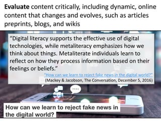 17
“Digital literacy supports the effective use of digital
technologies, while metaliteracy emphasizes how we
think about ...