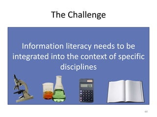 The Challenge
Information literacy needs to be
integrated into the context of specific
disciplines
48
 