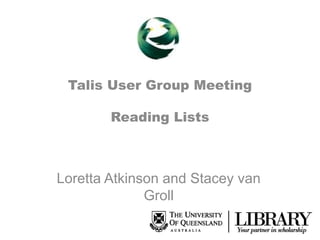 Talis User Group Meeting
Reading Lists

Loretta Atkinson and Stacey van
Groll

 