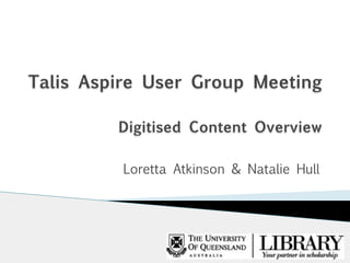 Talis Aspire User Group Meeting 
 
Digitised Content Overview
Loretta Atkinson & Natalie Hull
 