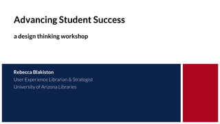 Advancing Student Success
a design thinking workshop
Rebecca Blakiston
User Experience Librarian & Strategist
University of Arizona Libraries
 