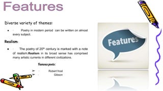 Diverse variety of themes:
● · Poetry in modern period can be written on almost
every subject.
Realism:
● · The poetry of 20th century is marked with a note
of realism.Realism in its broad sense has comprised
many artistic currents in different civilizations.
Famous poets:
➢ · Robert frost
➢ · Gibson
 
