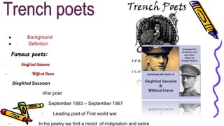 ● · Background
● · Definition
Famous poets:
· Siegfried Sassoon
· Wilfred Owen
Siegfried Sassoon
· War poet
· September 1883 – September 1967
· Leading poet of First world war
· In his poetry we find a mood of indignation and satire
 