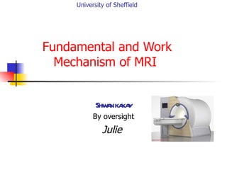 University of Sheffield




Fundamental and Work
  Mechanism of MRI


            Shw n ka y
               a ka
           By oversight
              Julie
 