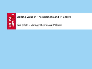 Adding Value in The Business and IP Centre  Neil Infield – Manager Business & IP Centre 