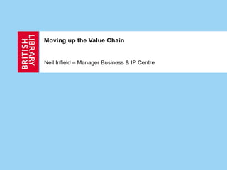 Moving up the Value Chain Neil Infield – Manager Business & IP Centre 