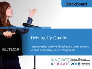 Driving Up Quality
Improving the quality of Blackboard Learn courses
with an Exemplary Course Programme
 