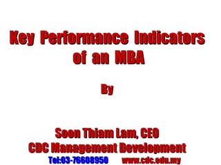 Key  Performance  Indicators of  an  MBA By Soon Thiam Lam, CEO CDC Management Development Tel:03-76608950   www.cdc.edu.my 