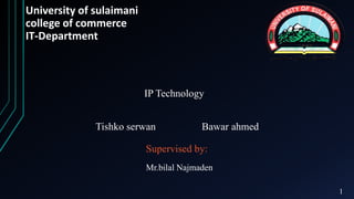 University of sulaimani
college of commerce
IT-Department
IP Technology
Tishko serwan Bawar ahmed
Supervised by:
Mr.bilal Najmaden
1
 
