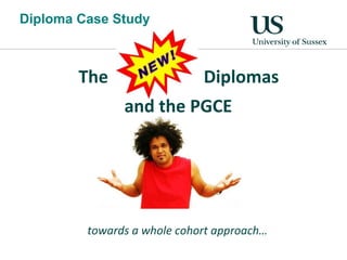 The  Diplomas  and the PGCE Diploma Case Study towards a whole cohort approach… 