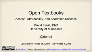Open Textbooks
Access, Affordability, and Academic Success
David Ernst, PhD
University of Minnesota
@dernst
University of Texas at Austin – November 4, 2015
By David Ernst. This work is licensed under the Creative Commons Attribution 4.0 International License.
 