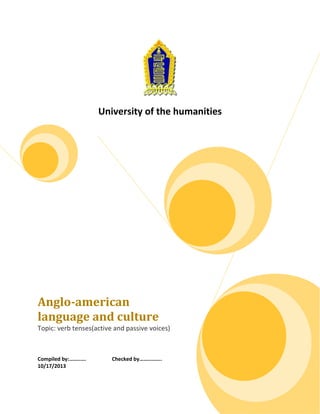 University of the humanities

Anglo-american
language and culture
Topic: verb tenses(active and passive voices)

Compiled by:……..….
10/17/2013

Checked by…………....

 