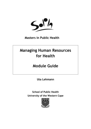 Masters in Public Health



Managing Human Resources
        for Health

       Module Guide


           Uta Lehmann



       School of Public Health
   University of the Western Cape
 