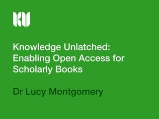 Knowledge Unlatched:
Enabling Open Access for
Scholarly Books
Dr Lucy Montgomery

 