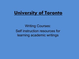 University of Toronto
Writing Courses:
Self instruction resources for
learning academic writings
 
