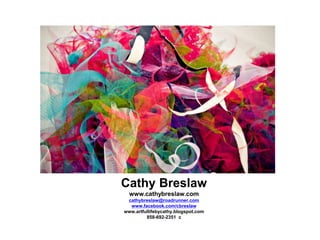 Cathy Breslaw
www.cathybreslaw.com
cathybreslaw@roadrunner.com
www.facebook.com/cbreslaw
www.artfullifebycathy.blogspot.com
858-692-2351 c
 
